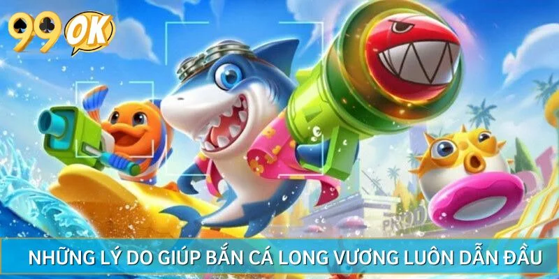 Những lý do giúp bắn cá Long Vương luôn dẫn đầu