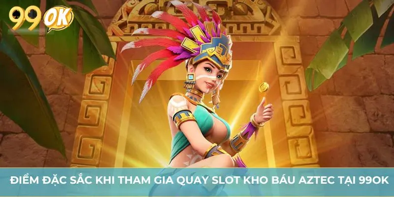 Điểm đặc sắc khi tham gia quay slot kho báu Aztec tại 99OK